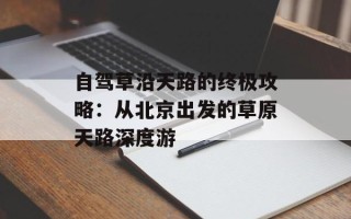 自驾草沿天路的终极攻略：从北京出发的草原天路深度游
