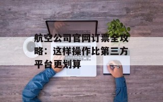 航空公司官网订票全攻略：这样操作比第三方平台更划算