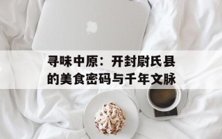 寻味中原：开封尉氏县的美食密码与千年文脉