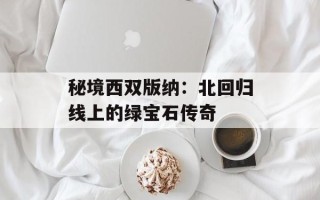秘境西双版纳：北回归线上的绿宝石传奇