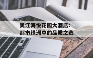 吴江海悦花园大酒店：都市绿洲中的品质之选