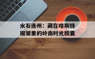 水石连州：藏在喀斯特褶皱里的岭南时光胶囊