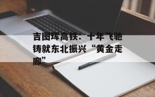 吉图珲高铁：十年飞驰铸就东北振兴“黄金走廊”