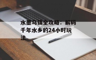 水墨乌镇全攻略：解码千年水乡的24小时玩法