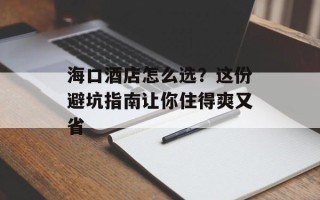 海口酒店怎么选？这份避坑指南让你住得爽又省