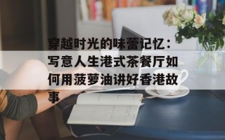 穿越时光的味蕾记忆：写意人生港式茶餐厅如何用菠萝油讲好香港故事