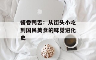 酱香鸭舌：从街头小吃到国民美食的味觉进化史