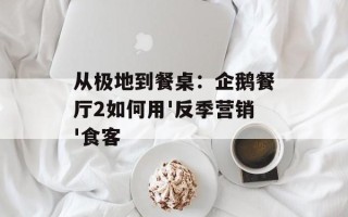 从极地到餐桌：企鹅餐厅2如何用'反季营销'食客