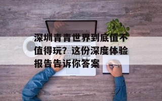 深圳青青世界到底值不值得玩？这份深度体验报告告诉你答案