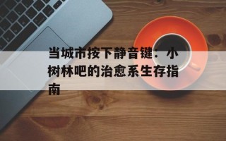 当城市按下静音键：小树林吧的治愈系生存指南