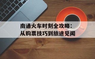 南通火车时刻全攻略：从购票技巧到旅途见闻