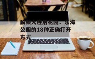 解锁大连后花园：东海公园的18种正确打开方式