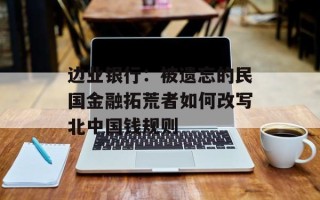 边业银行：被遗忘的民国金融拓荒者如何改写北中国钱规则