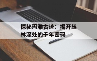 探秘玛雅古迹：揭开丛林深处的千年密码