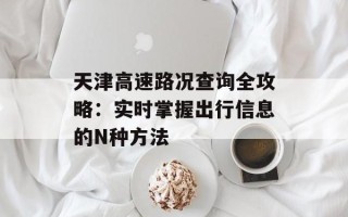 天津高速路况查询全攻略：实时掌握出行信息的N种方法