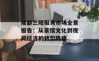 成都三陪服务市场全景报告：从茶馆文化到夜间经济的转型阵痛