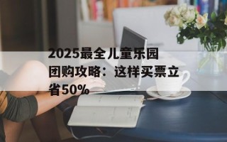2025最全儿童乐园团购攻略：这样买票立省50%