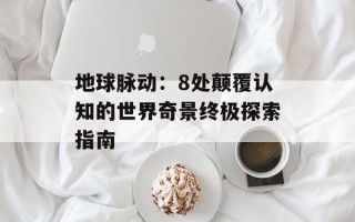 地球脉动：8处颠覆认知的世界奇景终极探索指南