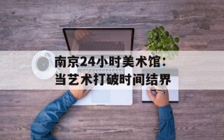 南京24小时美术馆：当艺术打破时间结界