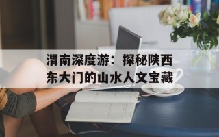 渭南深度游：探秘陕西东大门的山水人文宝藏