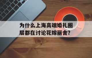 为什么上海高端婚礼圈层都在讨论花嫁丽舍？