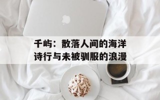 千屿：散落人间的海洋诗行与未被驯服的浪漫