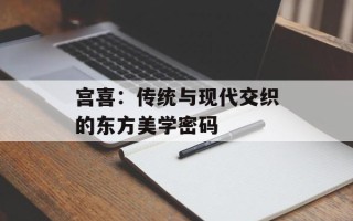 宫喜：传统与现代交织的东方美学密码