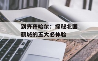 到齐齐哈尔：探秘北国鹤城的五大必体验