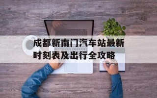 成都新南门汽车站最新时刻表及出行全攻略