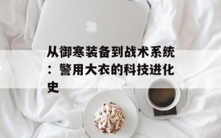 从御寒装备到战术系统：警用大衣的科技进化史