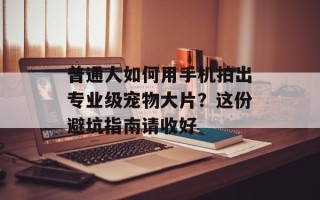 普通人如何用手机拍出专业级宠物大片？这份避坑指南请收好