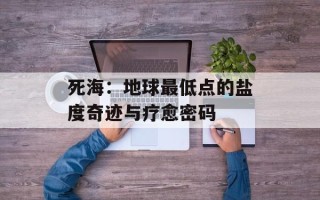 死海：地球最低点的盐度奇迹与疗愈密码