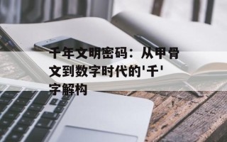 千年文明密码：从甲骨文到数字时代的'千'字解构