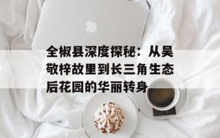 全椒县深度探秘：从吴敬梓故里到长三角生态后花园的华丽转身