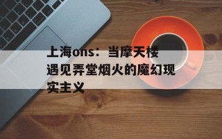 上海ons：当摩天楼遇见弄堂烟火的魔幻现实主义