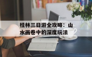 桂林三日游全攻略：山水画卷中的深度玩法