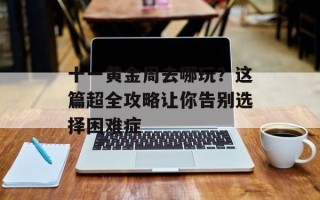 十一黄金周去哪玩？这篇超全攻略让你告别选择困难症
