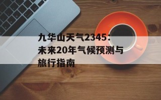 九华山天气2345：未来20年气候预测与旅行指南