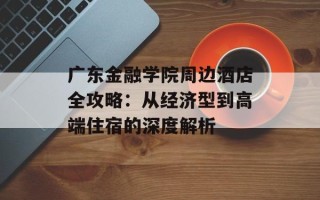 广东金融学院周边酒店全攻略：从经济型到高端住宿的深度解析