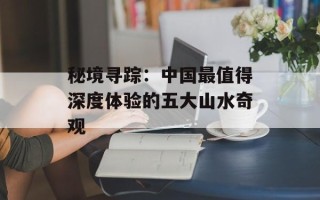 秘境寻踪：中国最值得深度体验的五大山水奇观