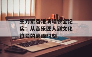 王力宏香港演唱会全纪实：从音乐匠人到文化符号的巅峰时刻