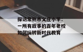 探访常熟市义庄小学：一所有故事的百年老校如何玩转新时代教育