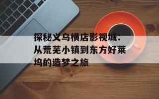 探秘义乌横店影视城：从荒芜小镇到东方好莱坞的造梦之旅