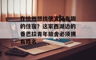 在杭州想找便宜又有趣的住宿？这家西湖边的香巴拉青年旅舍必须拥有姓名
