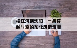 松江河到沈阳：一条穿越时空的东北风情走廊