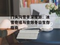 门头沟雪景深度游：冰雪奇缘与京郊冬日生存指南