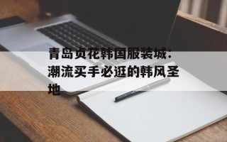 青岛贞花韩国服装城：潮流买手必逛的韩风圣地