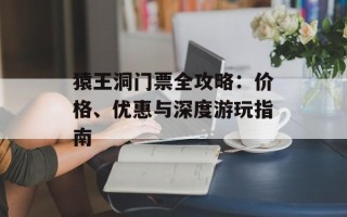 猿王洞门票全攻略：价格、优惠与深度游玩指南