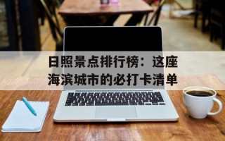 日照景点排行榜：这座海滨城市的必打卡清单