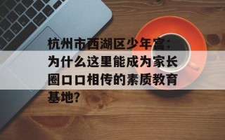 杭州市西湖区少年宫：为什么这里能成为家长圈口口相传的素质教育基地？